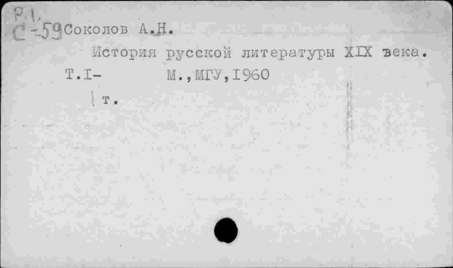 ﻿Р|.
Р -^Соколов А,.Л.
История русской литературы XIX века.
Т.1-	М.,МГУ,1960
Ь.	'